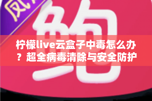 柠檬live云盒子中毒怎么办?超全病毒清除与安全防护指南,助你快速恢复流畅体验 柠檬live云盒子中毒怎么办?超全病毒清除与安全防护指南,助你快速恢复流畅体验