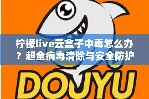 柠檬live云盒子中毒怎么办?超全病毒清除与安全防护指南,助你快速恢复流畅体验 柠檬live云盒子中毒怎么办?超全病毒清除与安全防护指南,助你快速恢复流畅体验