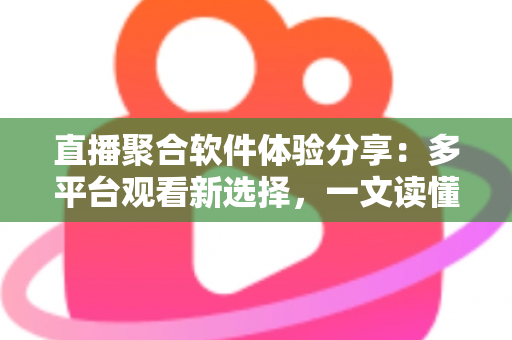 直播聚合软件体验分享：多平台观看新选择，一文读懂优缺点与使用心得