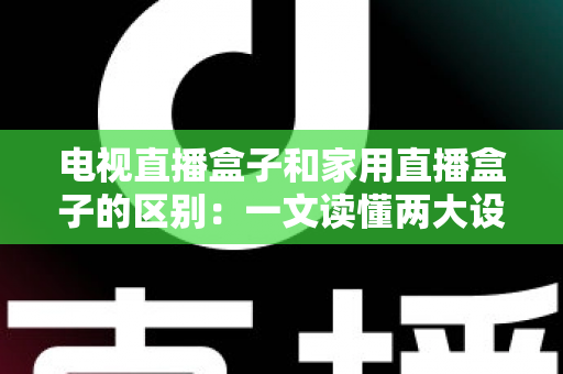电视直播盒子和家用直播盒子的区别:一文读懂两大设备的定位、功能与选购技巧 电视直播盒子和家用直播盒子的区别:一文读懂两大设备的定位、功能与选购技巧