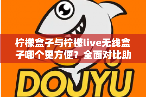 柠檬盒子与柠檬live无线盒子哪个更方便?全面对比助你轻松选购 柠檬盒子与柠檬live无线盒子哪个更方便?全面对比助你轻松选购