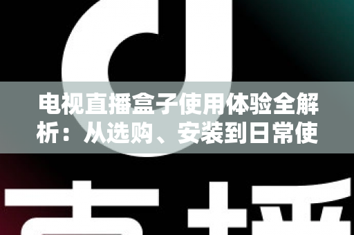 电视直播盒子使用体验全解析：从选购、安装到日常使用的实用指南