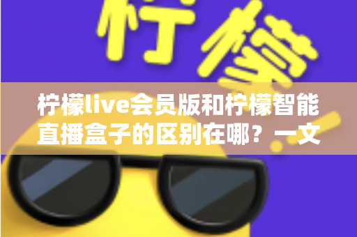 柠檬live会员版和柠檬智能直播盒子的区别在哪?一文详解两款直播工具的核心差异与选购指南 柠檬live会员版和柠檬智能直播盒子的区别在哪?一文详解两款直播工具的核心差异与选购指南