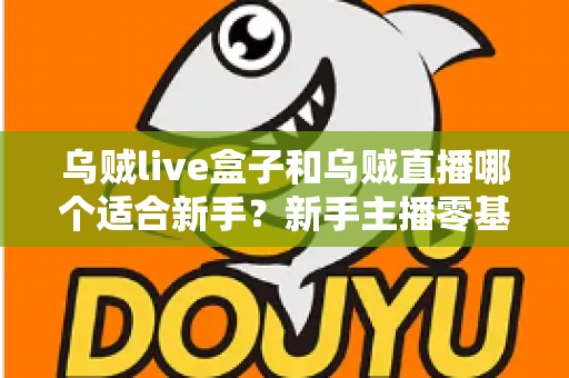 乌贼live盒子和乌贼直播哪个适合新手？新手主播零基础选型全攻略