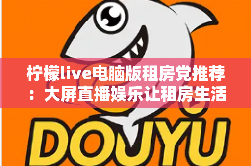柠檬live电脑版租房党推荐：大屏直播娱乐让租房生活更有温度的高性价比之选