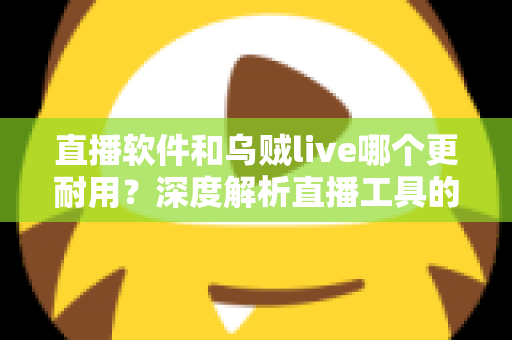 直播软件和乌贼live哪个更耐用？深度解析直播工具的耐用性差异与选择指南