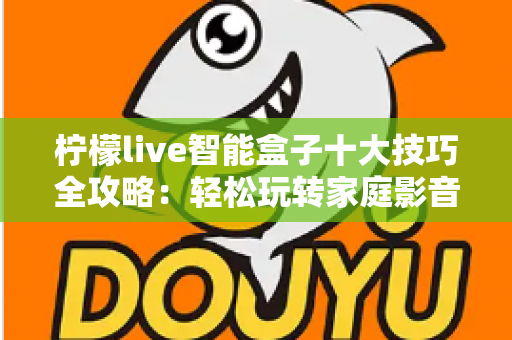 柠檬live智能盒子十大技巧全攻略：轻松玩转家庭影音新体验