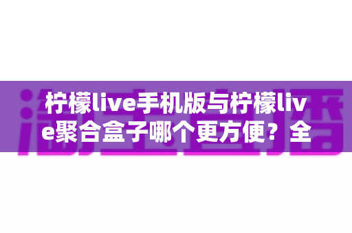 柠檬live手机版与柠檬live聚合盒子哪个更方便?全方位深度对比帮你选出最佳观看方案 柠檬live手机版与柠檬live聚合盒子哪个更方便?全方位深度对比帮你选出最佳观看方案