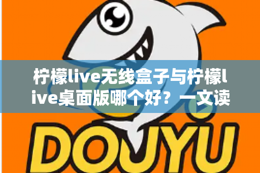 柠檬live无线盒子与柠檬live桌面版哪个好?一文读懂差异,选对观影神器不纠结 柠檬live无线盒子与柠檬live桌面版哪个好?一文读懂差异,选对观影神器不纠结