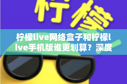 柠檬live网络盒子和柠檬live手机版谁更划算？深度对比分析助你理性选择