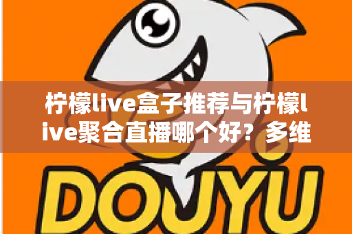 柠檬live盒子推荐与柠檬live聚合直播哪个好？多维度对比评测帮你找到答案