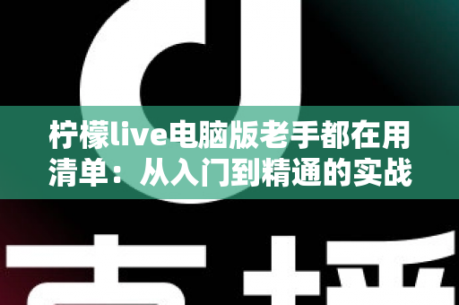 柠檬live电脑版老手都在用清单：从入门到精通的实战秘籍大公开