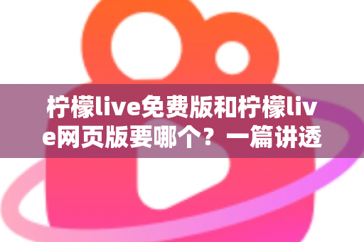 柠檬live免费版和柠檬live网页版要哪个？一篇讲透选择思路的实用指南