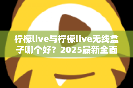 柠檬live与柠檬live无线盒子哪个好？2025最新全面对比选购指南帮你轻松做决定