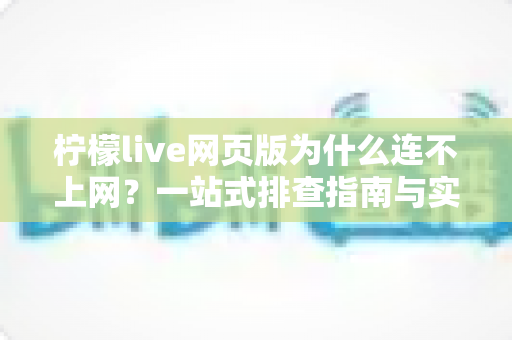 柠檬live网页版为什么连不上网?一站式排查指南与实用解决方案 柠檬live网页版为什么连不上网?一站式排查指南与实用解决方案