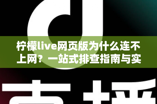 柠檬live网页版为什么连不上网？一站式排查指南与实用解决方案