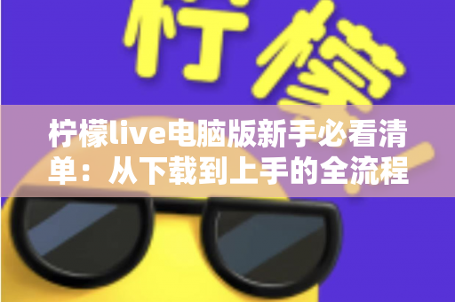 柠檬live电脑版新手必看清单：从下载到上手的全流程指南，助你快速玩转直播间