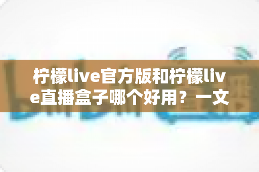 柠檬live官方版和柠檬live直播盒子哪个好用?一文看懂差异,选对不踩坑 柠檬live官方版和柠檬live直播盒子哪个好用?一文看懂差异,选对不踩坑