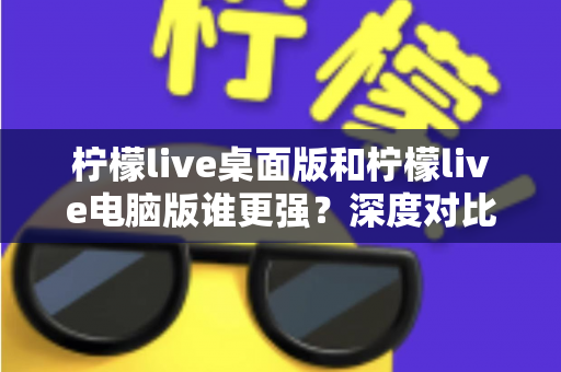 柠檬live桌面版和柠檬live电脑版谁更强?深度对比解析,帮你选对版本让直播体验翻倍 柠檬live桌面版和柠檬live电脑版谁更强?深度对比解析,帮你选对版本让直播体验翻倍