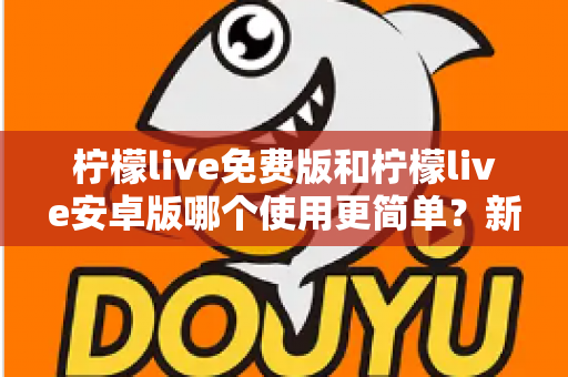 柠檬live免费版和柠檬live安卓版哪个使用更简单?新手必看的完整对比指南与选择建议 柠檬live免费版和柠檬live安卓版哪个使用更简单?新手必看的完整对比指南与选择建议