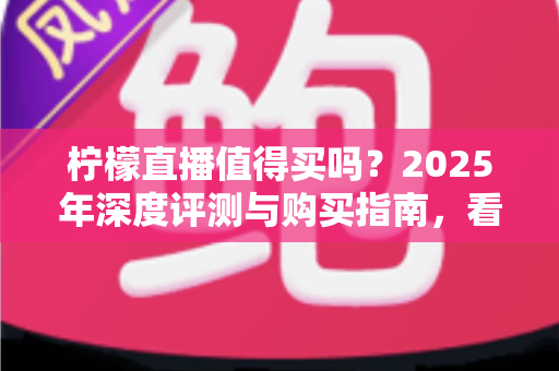 柠檬直播值得买吗？2025年深度评测与购买指南，看完再决定不后悔