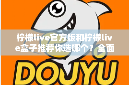 柠檬live官方版和柠檬live盒子推荐你选哪个？全面对比解析助你做出最佳选择