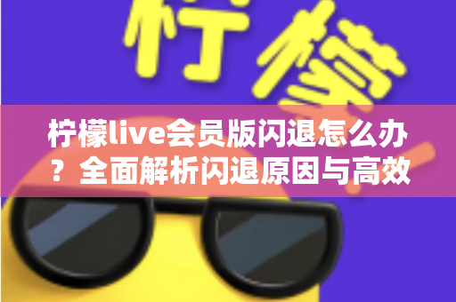 柠檬live会员版闪退怎么办？全面解析闪退原因与高效解决方法指南