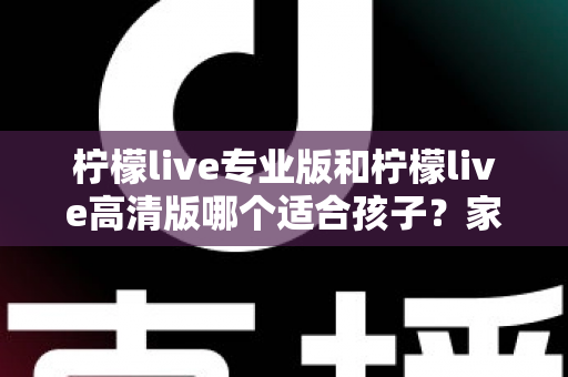 柠檬live专业版和柠檬live高清版哪个适合孩子?家长必读的全面对比与选购指南 柠檬live专业版和柠檬live高清版哪个适合孩子?家长必读的全面对比与选购指南