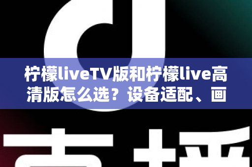 柠檬liveTV版和柠檬live高清版怎么选?设备适配、画质对比与使用场景全解析指南 柠檬liveTV版和柠檬live高清版怎么选?设备适配、画质对比与使用场景全解析指南