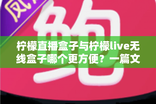 柠檬直播盒子与柠檬live无线盒子哪个更方便?一篇文章帮你彻底搞懂选购难题 柠檬直播盒子与柠檬live无线盒子哪个更方便?一篇文章帮你彻底搞懂选购难题