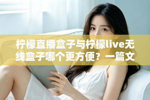 柠檬直播盒子与柠檬live无线盒子哪个更方便？一篇文章帮你彻底搞懂选购难题