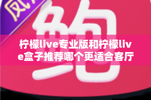 柠檬live专业版和柠檬live盒子推荐哪个更适合客厅?一篇看懂两者差异与选购指南 柠檬live专业版和柠檬live盒子推荐哪个更适合客厅?一篇看懂两者差异与选购指南