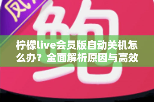 柠檬live会员版自动关机怎么办?全面解析原因与高效解决方法,助你畅享稳定直播体验 柠檬live会员版自动关机怎么办?全面解析原因与高效解决方法,助你畅享稳定直播体验