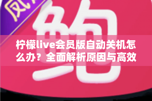 柠檬live会员版自动关机怎么办？全面解析原因与高效解决方法，助你畅享稳定直播体验