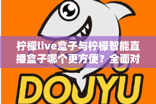 柠檬live盒子与柠檬智能直播盒子哪个更方便?全面对比评测帮你选对设备 柠檬live盒子与柠檬智能直播盒子哪个更方便?全面对比评测帮你选对设备