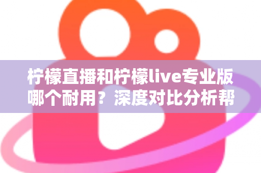 柠檬直播和柠檬live专业版哪个耐用?深度对比分析帮你选出更持久稳定的选择 柠檬直播和柠檬live专业版哪个耐用?深度对比分析帮你选出更持久稳定的选择
