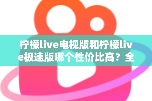 柠檬live电视版和柠檬live极速版哪个性价比高?全面对比解析助你选出最适合的版本 柠檬live电视版和柠檬live极速版哪个性价比高?全面对比解析助你选出最适合的版本