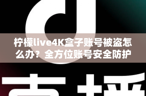 柠檬live4K盒子账号被盗怎么办?全方位账号安全防护与找回攻略 柠檬live4K盒子账号被盗怎么办?全方位账号安全防护与找回攻略