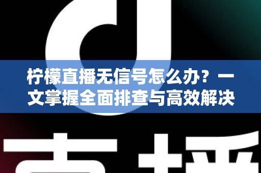 柠檬直播无信号怎么办?一文掌握全面排查与高效解决方法 柠檬直播无信号怎么办?一文掌握全面排查与高效解决方法