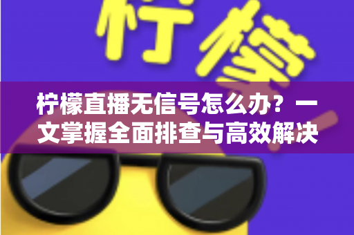 柠檬直播无信号怎么办?一文掌握全面排查与高效解决方法 柠檬直播无信号怎么办?一文掌握全面排查与高效解决方法