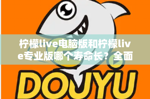 柠檬live电脑版和柠檬live专业版哪个寿命长？全面对比分析与选购指南