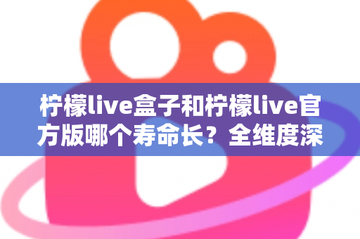 柠檬live盒子和柠檬live官方版哪个寿命长?全维度深度对比解析,帮你选对版本用得更久 柠檬live盒子和柠檬live官方版哪个寿命长?全维度深度对比解析,帮你选对版本用得更久