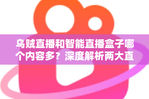乌贼直播和智能直播盒子哪个内容多?深度解析两大直播平台的内容储备与选择指南 乌贼直播和智能直播盒子哪个内容多?深度解析两大直播平台的内容储备与选择指南