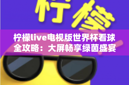 柠檬live电视版世界杯看球全攻略：大屏畅享绿茵盛宴的最佳指南