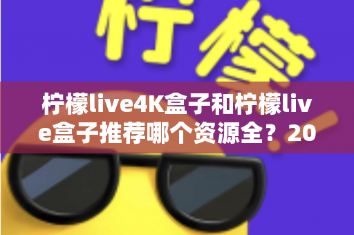 柠檬live4K盒子和柠檬live盒子推荐哪个资源全？2025年最全选购对比指南