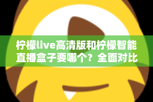 柠檬live高清版和柠檬智能直播盒子要哪个？全面对比帮你做出最优选择