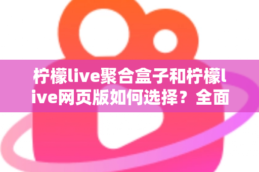 柠檬live聚合盒子和柠檬live网页版如何选择？全面对比分析助你找到最佳观看方案