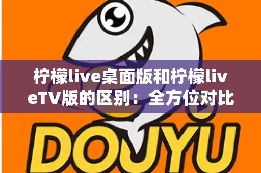 柠檬live桌面版和柠檬liveTV版的区别：全方位对比解析，帮你选对版本