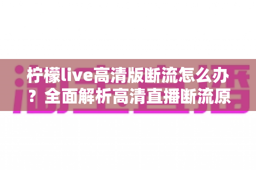 柠檬live高清版断流怎么办？全面解析高清直播断流原因与实用解决方法，助你畅享丝滑观看体验