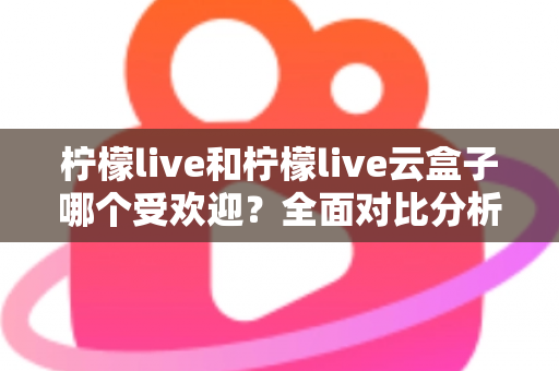 柠檬live和柠檬live云盒子哪个受欢迎?全面对比分析帮你找到最佳选择 柠檬live和柠檬live云盒子哪个受欢迎?全面对比分析帮你找到最佳选择